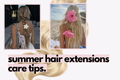 Care For Hair Extensions: Summer Tips.